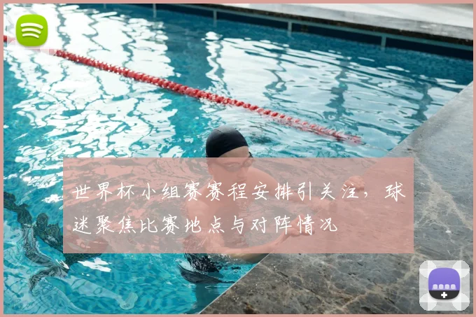 世界杯小组赛赛程安排引关注，球迷聚焦比赛地点与对阵情况