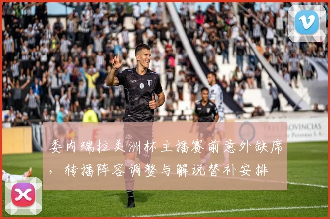 委内瑞拉美洲杯主播赛前意外缺席，转播阵容调整与解说替补安排