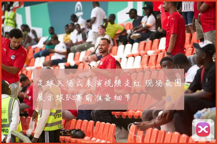 足球入场式表演视频走红 现场氛围展示球队赛前准备细节
