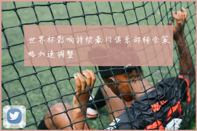 世界杯影响持续豪门俱乐部转会策略加速调整