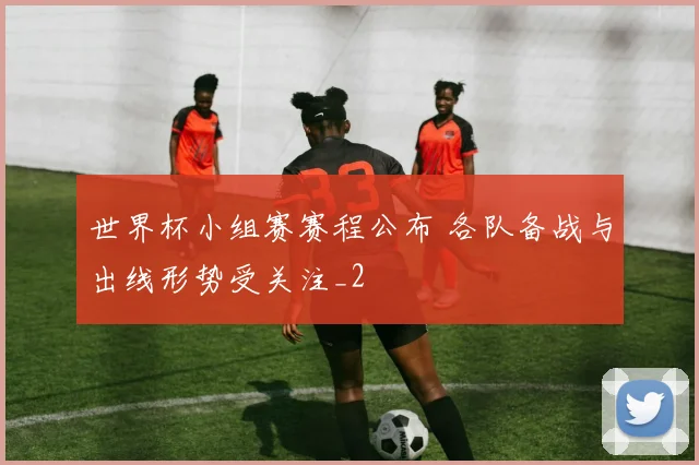 世界杯小组赛赛程公布 各队备战与出线形势受关注_2