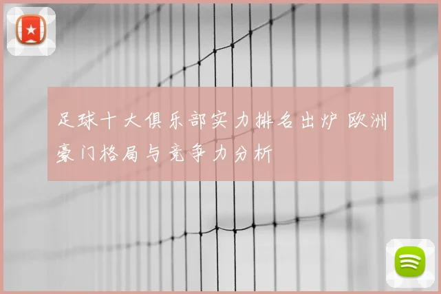 足球十大俱乐部实力排名出炉 欧洲豪门格局与竞争力分析