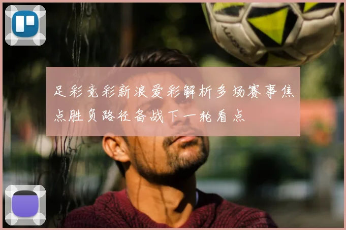 足彩竞彩新浪爱彩解析多场赛事焦点胜负路径备战下一轮看点