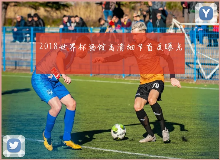 2018世界杯场馆高清细节首度曝光