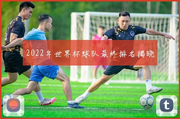 2022年世界杯球队最终排名揭晓