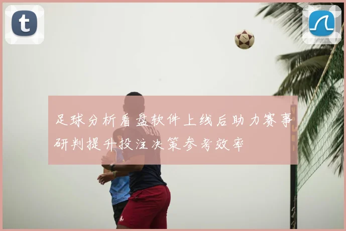 足球分析看盘软件上线后助力赛事研判提升投注决策参考效率