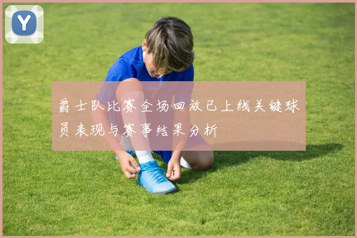爵士队比赛全场回放已上线关键球员表现与赛事结果分析