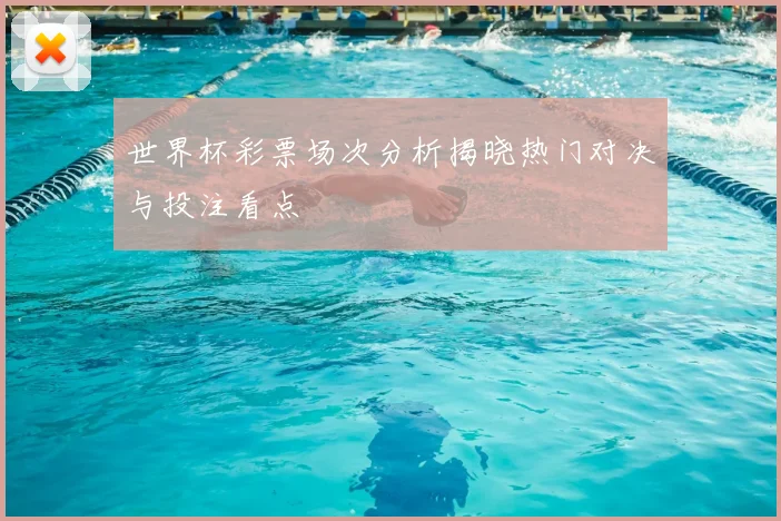 世界杯彩票场次分析揭晓热门对决与投注看点