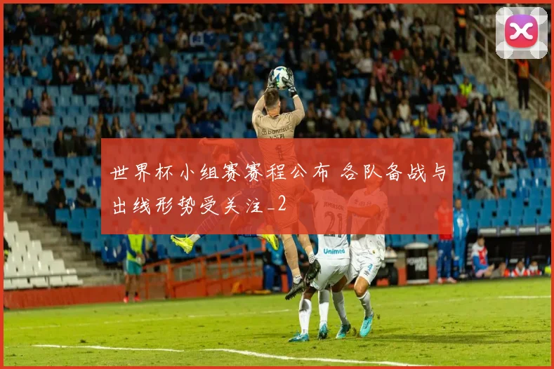 世界杯小组赛赛程公布 各队备战与出线形势受关注_2