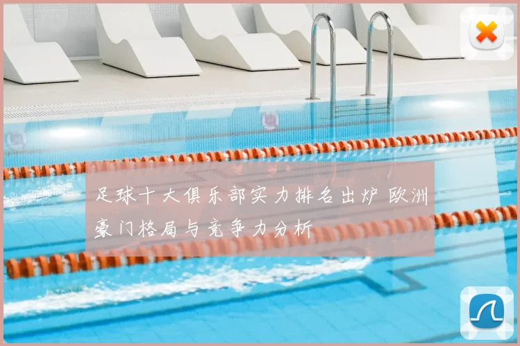 足球十大俱乐部实力排名出炉 欧洲豪门格局与竞争力分析
