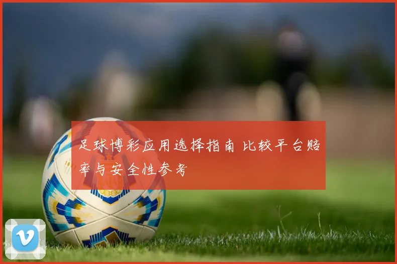 足球博彩应用选择指南 比较平台赔率与安全性参考