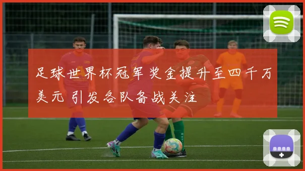 足球世界杯冠军奖金提升至四千万美元 引发各队备战关注