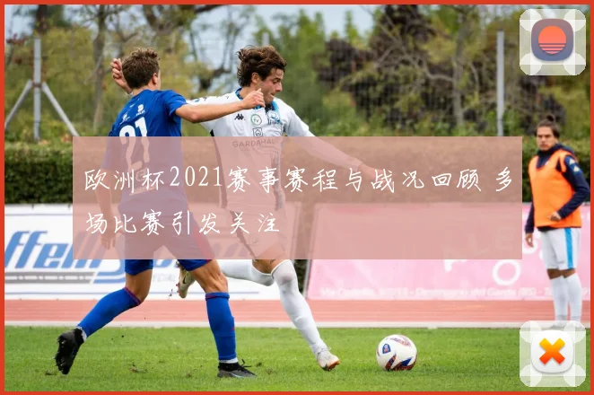 欧洲杯2021赛事赛程与战况回顾 多场比赛引发关注