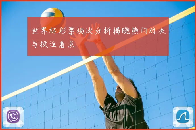 世界杯彩票场次分析揭晓热门对决与投注看点
