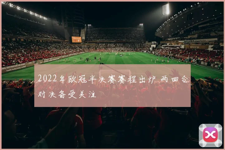 2022年欧冠半决赛赛程出炉 两回合对决备受关注