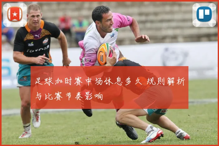 足球加时赛中场休息多久 规则解析与比赛节奏影响