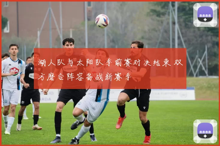 湖人队与太阳队季前赛对决结束 双方磨合阵容备战新赛季