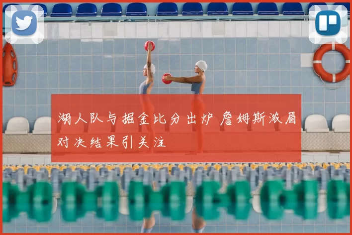 湖人队与掘金比分出炉 詹姆斯浓眉对决结果引关注