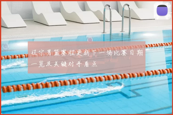 辽宁男篮赛程更新下一场比赛日期一览及关键对手看点