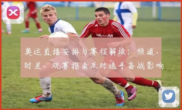 奥运直播安排与赛程解读：频道、时差、观赛指南及对选手备战影响