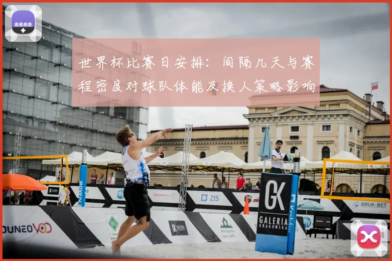 世界杯比赛日安排：间隔几天与赛程密度对球队体能及换人策略影响