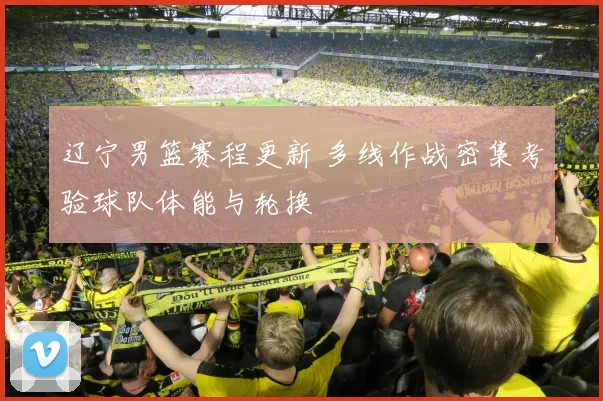 辽宁男篮赛程更新 多线作战密集考验球队体能与轮换