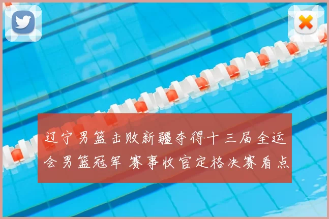 辽宁男篮击败新疆夺得十三届全运会男篮冠军 赛事收官定格决赛看点