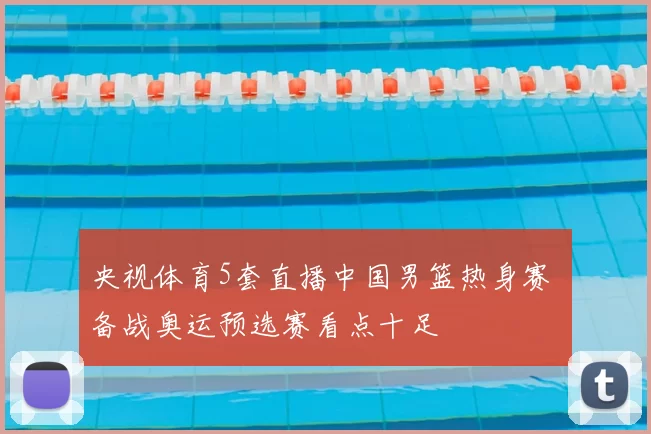 央视体育5套直播中国男篮热身赛 备战奥运预选赛看点十足
