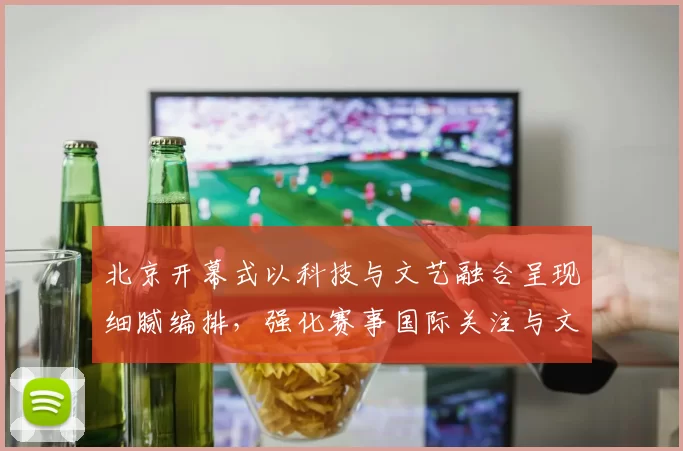 北京开幕式以科技与文艺融合呈现细腻编排，强化赛事国际关注与文化传播