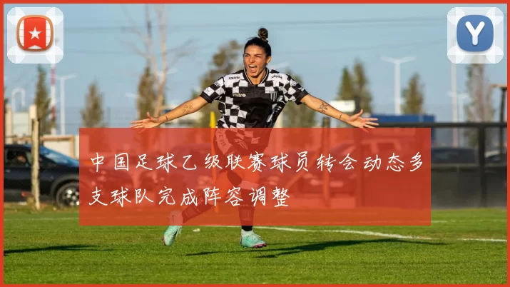 中国足球乙级联赛球员转会动态多支球队完成阵容调整