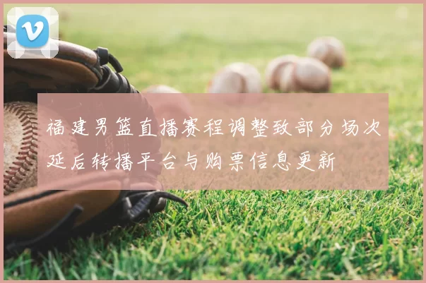 福建男篮直播赛程调整致部分场次延后转播平台与购票信息更新