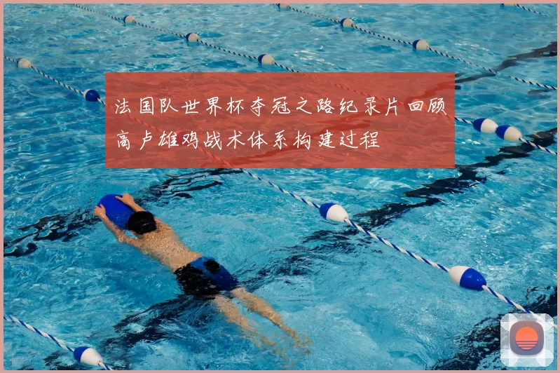 法国队世界杯夺冠之路纪录片回顾高卢雄鸡战术体系构建过程