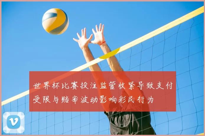 世界杯比赛投注监管收紧导致支付受限与赔率波动影响彩民行为