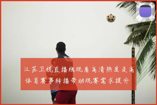 江苏卫视直播线观看高清热度走高 体育赛事转播带动观赛需求提升