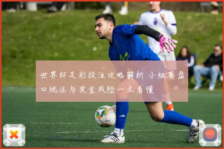 世界杯足彩投注攻略解析 小组赛盘口玩法与奖金风险一文看懂