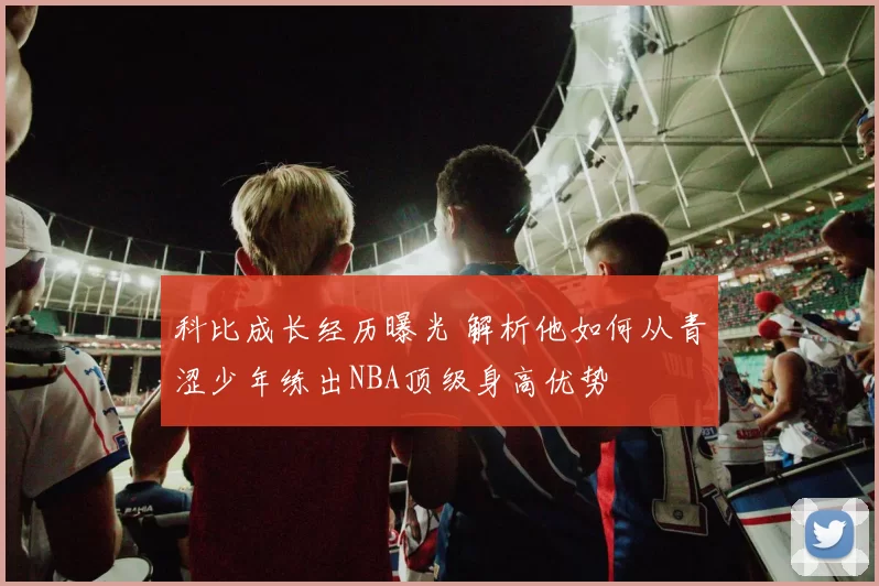 科比成长经历曝光 解析他如何从青涩少年练出NBA顶级身高优势