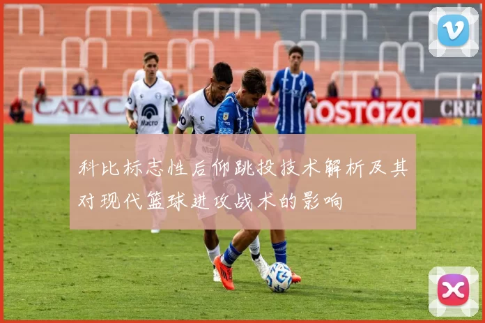 科比标志性后仰跳投技术解析及其对现代篮球进攻战术的影响