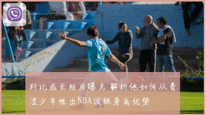科比成长经历曝光 解析他如何从青涩少年练出NBA顶级身高优势