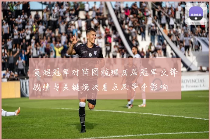 英超冠军对阵图梳理历届冠军交锋战绩与关键场次看点及争夺影响