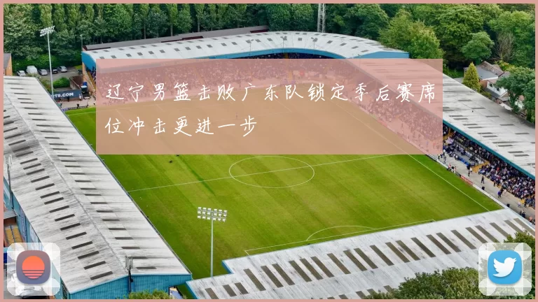 辽宁男篮击败广东队锁定季后赛席位冲击更进一步