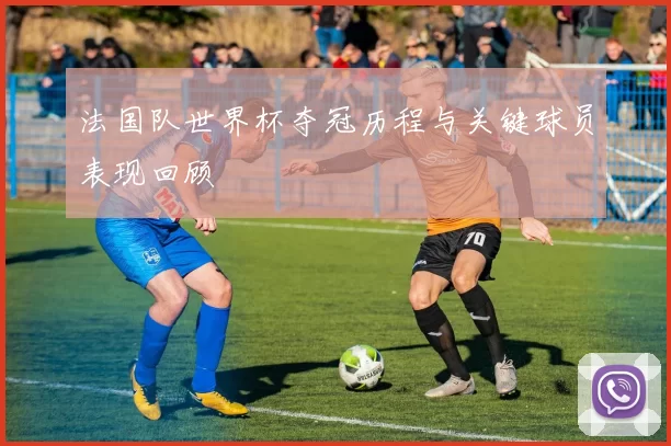 法国队世界杯夺冠历程与关键球员表现回顾