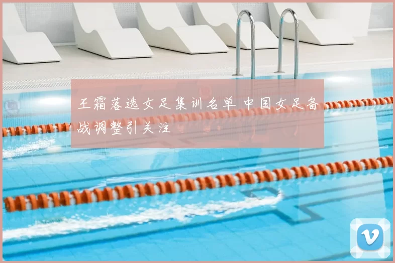 王霜落选女足集训名单 中国女足备战调整引关注