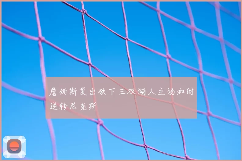 詹姆斯复出砍下三双湖人主场加时逆转尼克斯