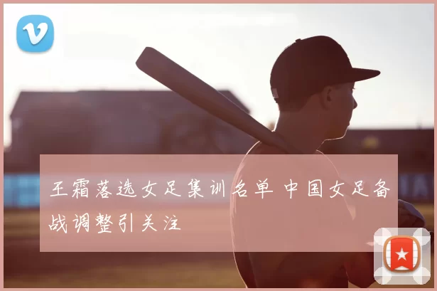 王霜落选女足集训名单 中国女足备战调整引关注