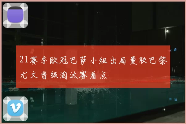 21赛季欧冠巴萨小组出局曼联巴黎尤文晋级淘汰赛看点
