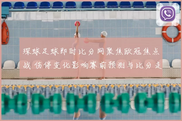 琛球足球即时比分网聚焦欧冠焦点战 伤停变化影响赛前预测与比分走势