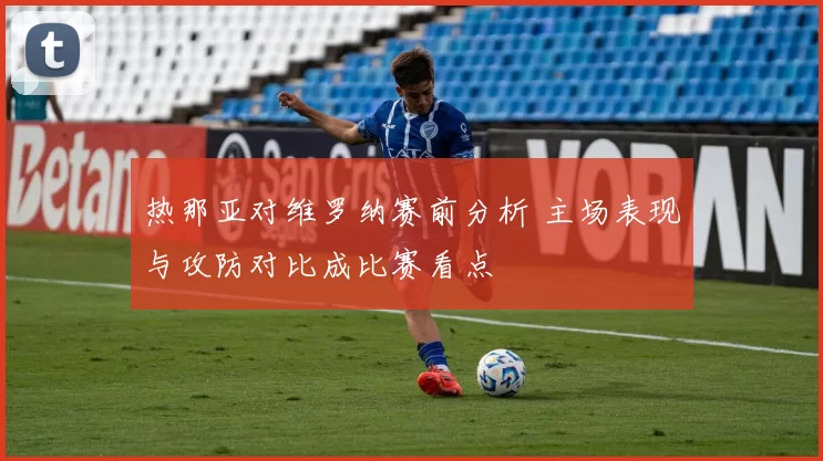 热那亚对维罗纳赛前分析 主场表现与攻防对比成比赛看点