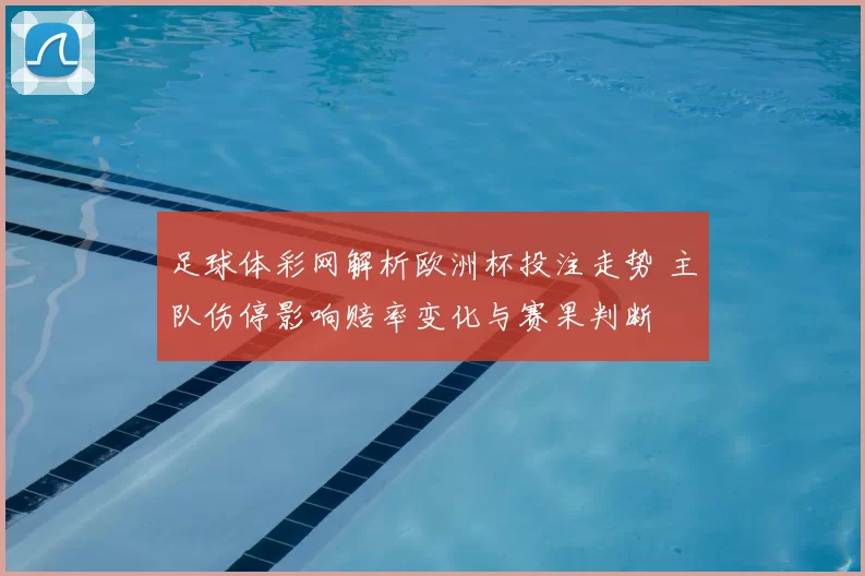 足球体彩网解析欧洲杯投注走势 主队伤停影响赔率变化与赛果判断