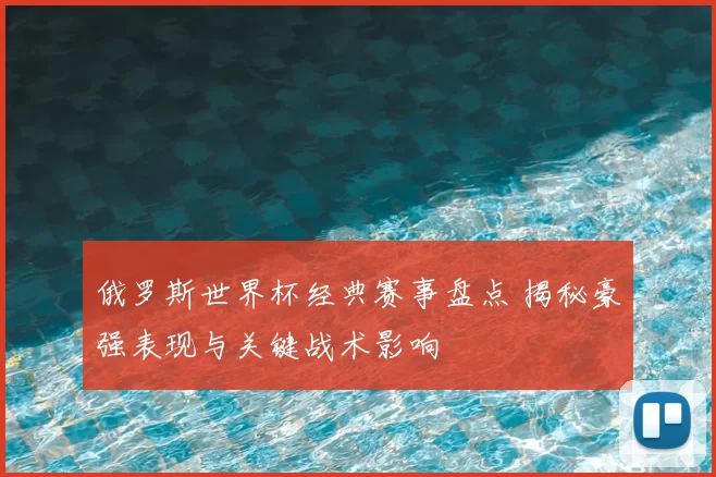 俄罗斯世界杯经典赛事盘点 揭秘豪强表现与关键战术影响