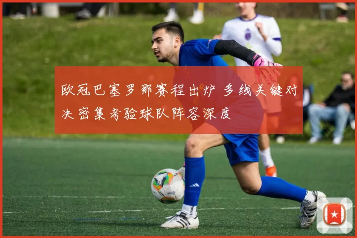 欧冠巴塞罗那赛程出炉 多线关键对决密集考验球队阵容深度